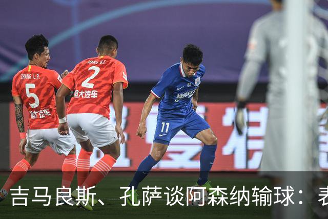吉马良斯、孔萨谈阿森纳输球：表现没达到我们标准，必须改进提高